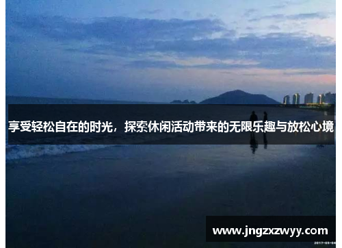 享受轻松自在的时光，探索休闲活动带来的无限乐趣与放松心境